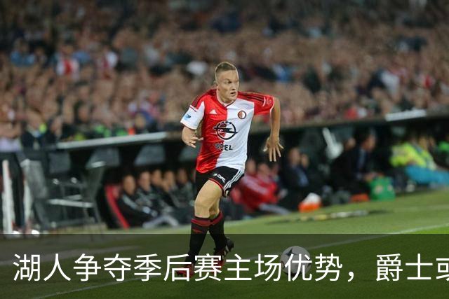 湖人争夺季后赛主场优势，爵士或为最大竞争对手