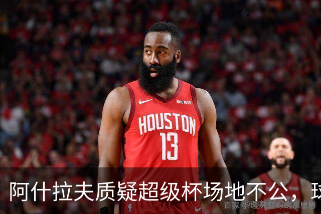 阿什拉夫质疑超级杯场地不公，球队面临困境